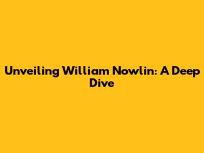 Unveiling William Nowlin: A Deep Dive