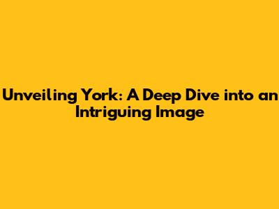 Unveiling York: A Deep Dive into an Intriguing Image