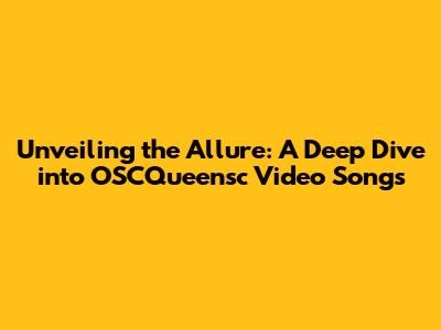 Unveiling the Allure: A Deep Dive into OSCQueensc Video Songs