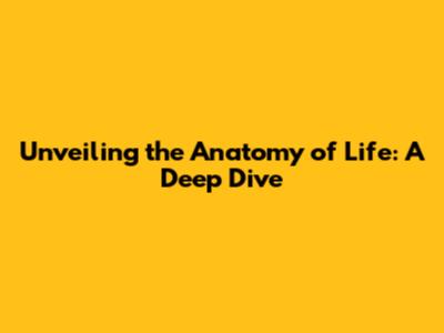 Unveiling the Anatomy of Life: A Deep Dive
