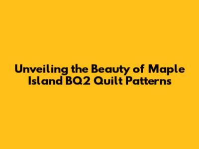 Unveiling the Beauty of Maple Island BQ2 Quilt Patterns