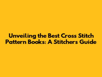 Unveiling the Best Cross Stitch Pattern Books: A Stitcher's Guide