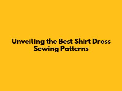 Unveiling the Best Shirt Dress Sewing Patterns