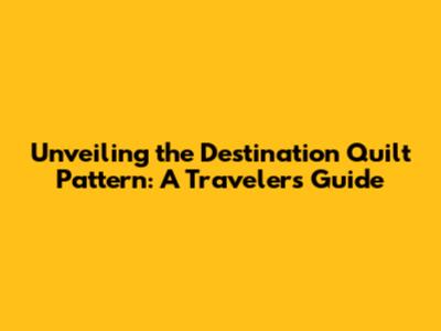 Unveiling the Destination Quilt Pattern: A Traveler's Guide