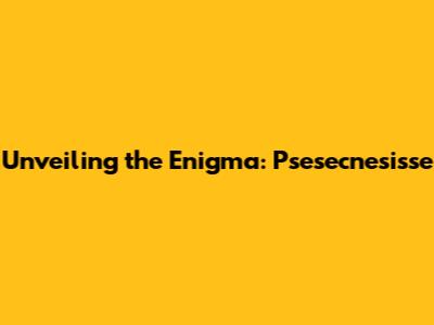 Unveiling the Enigma: Psesecnesisse