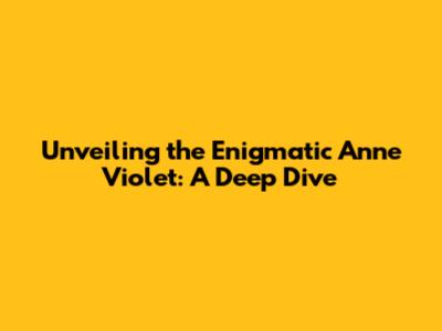 Unveiling the Enigmatic Anne Violet: A Deep Dive