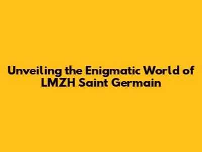 Unveiling the Enigmatic World of LMZH Saint Germain