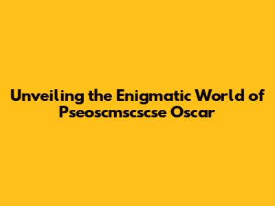 Unveiling the Enigmatic World of Pseoscmscscse Oscar
