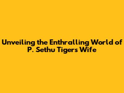 Unveiling the Enthralling World of P. Sethu Tiger's Wife