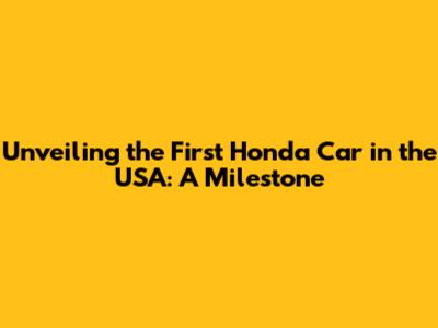 Unveiling the First Honda Car in the USA: A Milestone