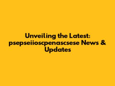 Unveiling the Latest: psepseiioscpenascsese News & Updates