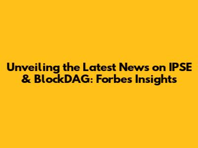Unveiling the Latest News on IPSE & BlockDAG: Forbes Insights