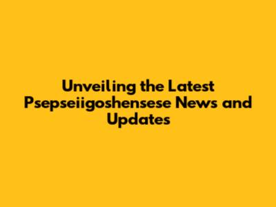 Unveiling the Latest Psepseiigoshensese News and Updates