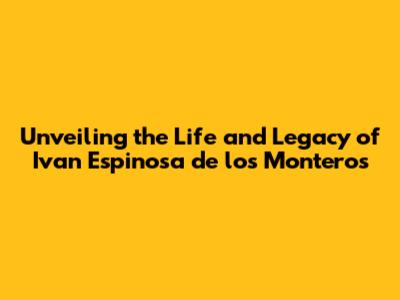 Unveiling the Life and Legacy of Ivan Espinosa de los Monteros