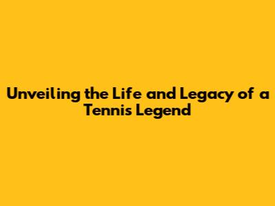 Unveiling the Life and Legacy of a Tennis Legend