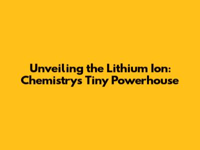Unveiling the Lithium Ion: Chemistry's Tiny Powerhouse