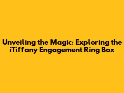 Unveiling the Magic: Exploring the iTiffany Engagement Ring Box