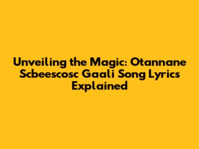 Unveiling the Magic: Otannane Scbeescosc Gaali Song Lyrics Explained