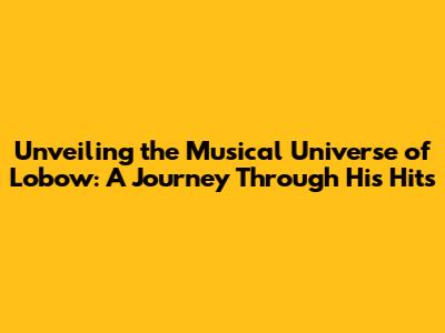 Unveiling the Musical Universe of Lobow: A Journey Through His Hits