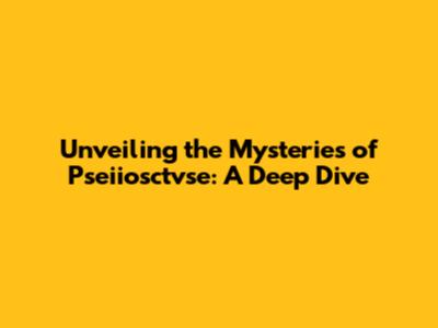 Unveiling the Mysteries of Pseiiosctvse: A Deep Dive