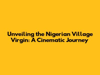 Unveiling the Nigerian Village Virgin: A Cinematic Journey