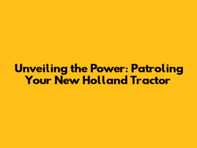 Unveiling the Power: Patroling Your New Holland Tractor