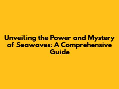 Unveiling the Power and Mystery of Seawaves: A Comprehensive Guide