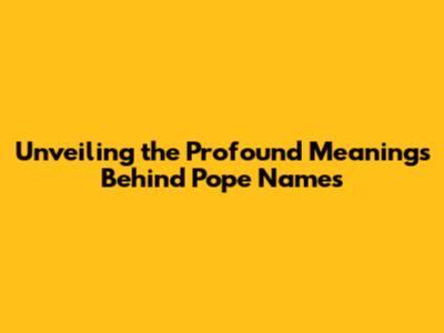 Unveiling the Profound Meanings Behind Pope Names