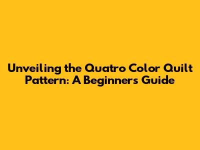Unveiling the Quatro Color Quilt Pattern: A Beginner's Guide