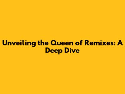 Unveiling the Queen of Remixes: A Deep Dive