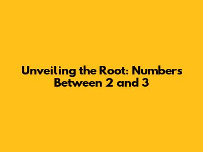 Unveiling the Root: Numbers Between 2 and 3