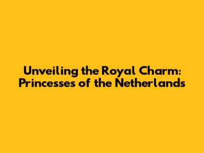 Unveiling the Royal Charm: Princesses of the Netherlands