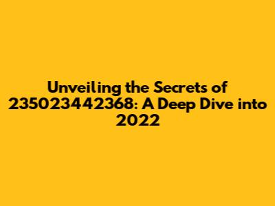Unveiling the Secrets of 235023442368: A Deep Dive into 2022