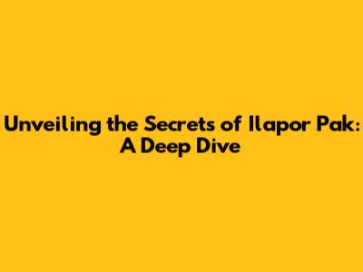 Unveiling the Secrets of Ilapor Pak: A Deep Dive