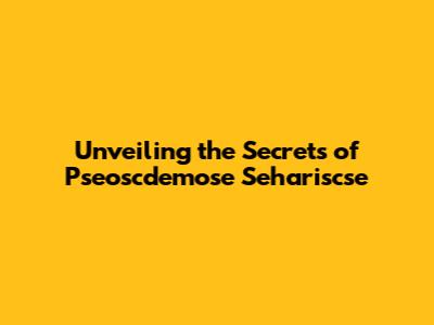 Unveiling the Secrets of Pseoscdemose Sehariscse