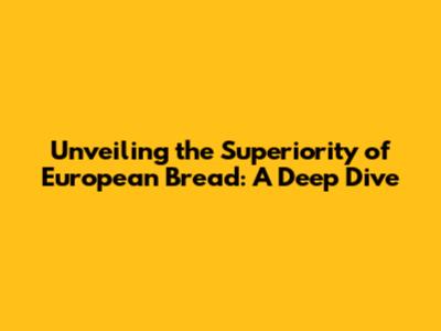 Unveiling the Superiority of European Bread: A Deep Dive