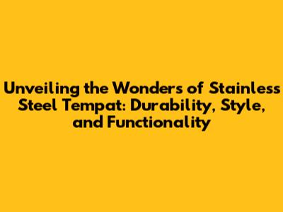 Unveiling the Wonders of Stainless Steel Tempat: Durability, Style, and Functionality