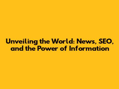 Unveiling the World: News, SEO, and the Power of Information