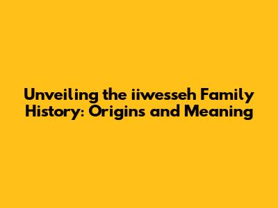 Unveiling the iiwesseh Family History: Origins and Meaning