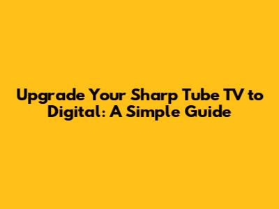 Upgrade Your Sharp Tube TV to Digital: A Simple Guide