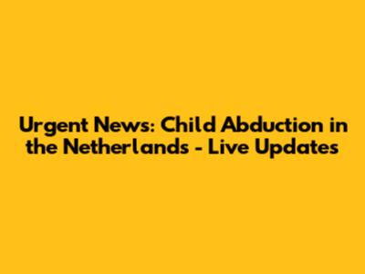 Urgent News: Child Abduction in the Netherlands - Live Updates