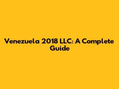 Venezuela 2018 LLC: A Complete Guide