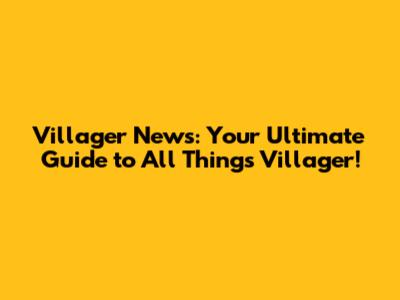 Villager News: Your Ultimate Guide to All Things Villager!