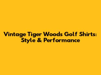 Vintage Tiger Woods Golf Shirts: Style & Performance