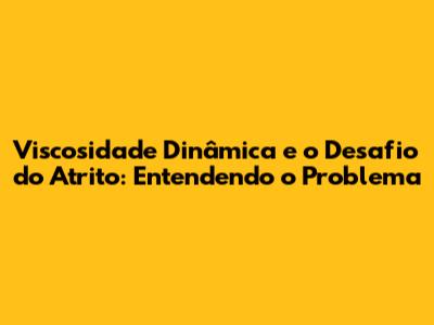 Viscosidade Dinâmica e o Desafio do Atrito: Entendendo o Problema