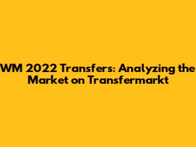 WM 2022 Transfers: Analyzing the Market on Transfermarkt