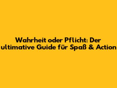 Wahrheit oder Pflicht: Der ultimative Guide für Spaß & Action