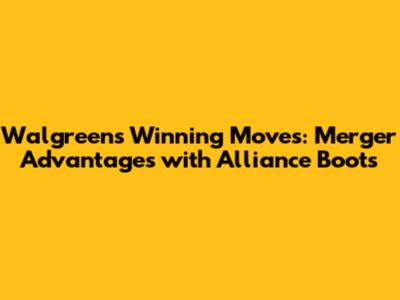 Walgreens' Winning Moves: Merger Advantages with Alliance Boots