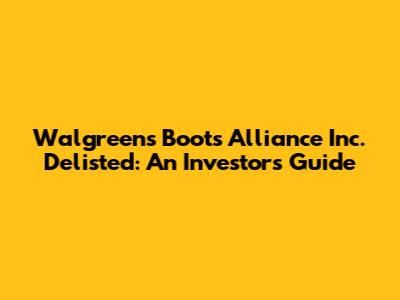 Walgreens Boots Alliance Inc. Delisted: An Investor's Guide