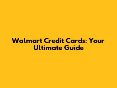 Walmart Credit Cards: Your Ultimate Guide